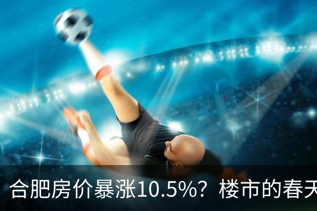 合肥房价暴涨10.5%？楼市的春天来了？