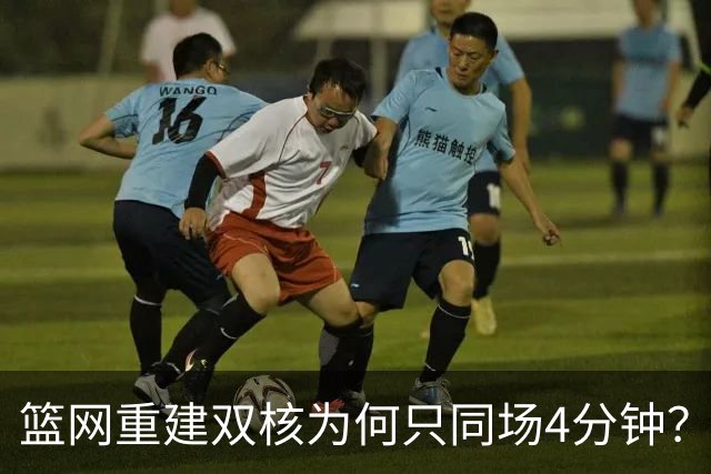 篮网重建双核为何只同场4分钟？主帅把话挑明了